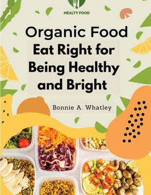 Organic Food: Eat Right for Being Healthy and Bright by Bonnie a Whatley