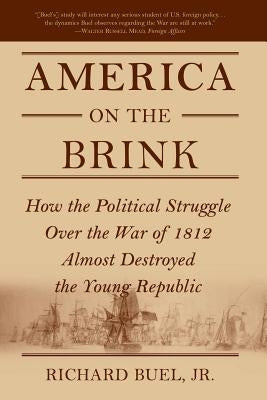 America on the Brink: How the Political Struggle Over the War of 1812 Almost Destroyed the Young Republic by Jr, Richard Buel