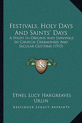 Festivals, Holy Days And Saints' Days: A Study In Origins And Survivals In Church Ceremonies And Secular Customs (1915) by Urlin, Ethel Lucy Hargreaves