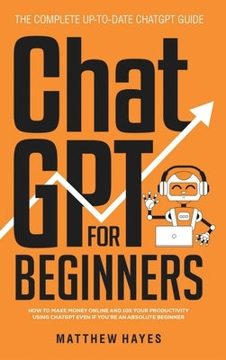 ChatGPT for Beginners: How to Make Money Online and 10x Your Productivity Using ChatGPT Even if You're an Absolute Beginner (The Complete Up- by Hayes, Matthew