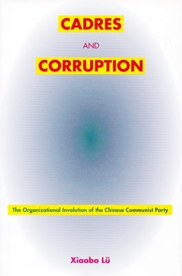 Cadres and Corruption: The Organizational Involution of the Chinese Communist Party by LÃ¼, Xiaobo