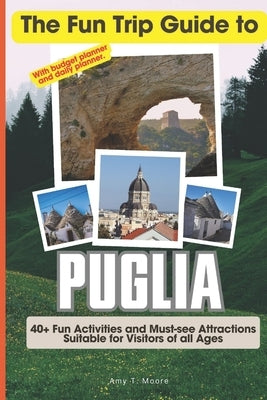 The Fun Trip Guide To Puglia: 40+ Fun Activities and Must-see Attractions Suitable for Visitors Of All Ages In Puglia, Italy (With Budget Planner) by Moore, Amy T.