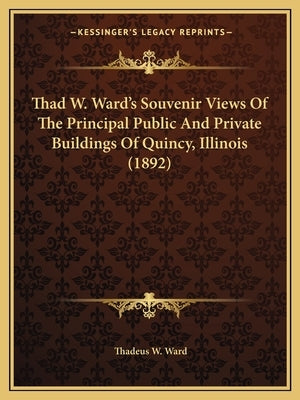Thad W. Ward's Souvenir Views Of The Principal Public And Private Buildings Of Quincy, Illinois (1892) by Ward, Thadeus W.