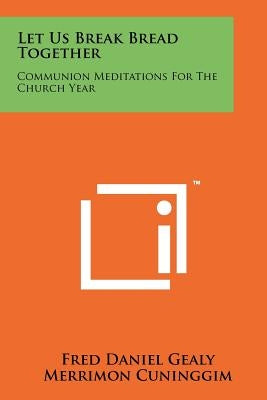 Let Us Break Bread Together: Communion Meditations For The Church Year by Gealy, Fred Daniel
