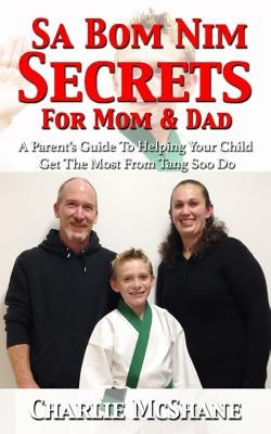 Sa Bom Nim Secrets For Mom & Dad: A Parent's Guide To Helping Your Child Get The Most From Tang Soo Do by McShane, Charlie