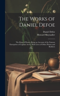 The Works of Daniel Defoe: The King of Pirates, Being an Account of the Famous Enterprises of Captain Avery, With Lives of Other Pirates and Robbers by Defoe, Daniel