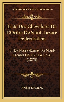 Liste Des Chevaliers De L'Ordre De Saint-Lazare De Jerusalem: Et De Notre-Dame Du Mont-Carmel De 1610 A 1736 (1875) by De Marsy, Arthur