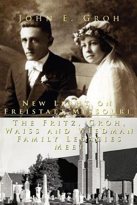 New Light on Freistatt, Missouri: The Fritz, Groh, Waiss and Wiedman Family Legacies Meet by Groh, John E.