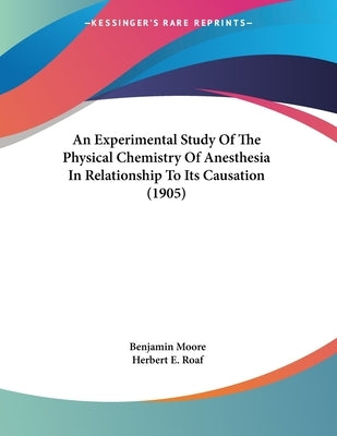 An Experimental Study Of The Physical Chemistry Of Anesthesia In Relationship To Its Causation (1905) by Moore, Benjamin
