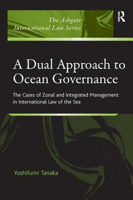 A Dual Approach to Ocean Governance: The Cases of Zonal and Integrated Management in International Law of the Sea by Tanaka, Yoshifumi
