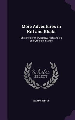 More Adventures in Kilt and Khaki: Sketches of the Glasgow Highlanders and Others in France by Lyon, Thomas M.