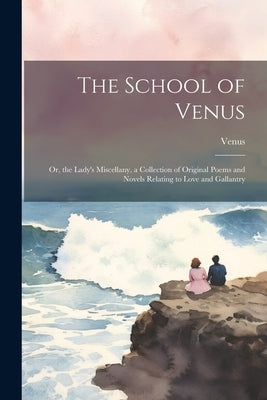 The School of Venus: Or, the Lady's Miscellany, a Collection of Original Poems and Novels Relating to Love and Gallantry by Venus