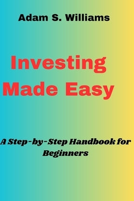 Investing Made Easy: A Step-by-Step Handbook for Beginners by Williams, Adam S.