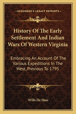 History Of The Early Settlement And Indian Wars Of Western Virginia: Embracing An Account Of The Various Expeditions In The West, Previous To 1795 by de Hass, Wills