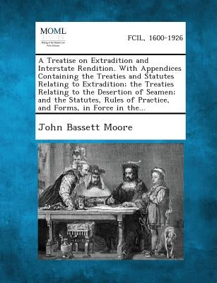 A Treatise on Extradition and Interstate Rendition. With Appendices Containing the Treaties and Statutes Relating to Extradition; the Treaties Relatin by Moore, John Bassett
