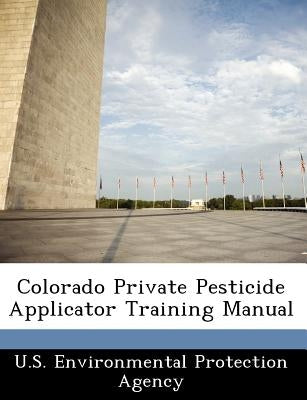 Colorado Private Pesticide Applicator Training Manual by U S Environmental Protection Agency
