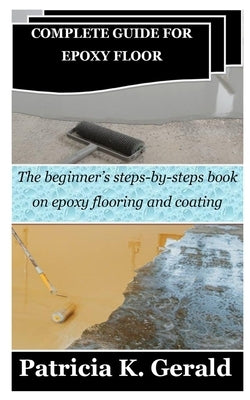 Complete Guide for Epoxy Floor: The beginner's steps-by-steps book on epoxy flooring and coating by Gerald, Patricia K.