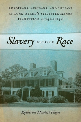 Slavery Before Race: Europeans, Africans, and Indians at Long Island's Sylvester Manor Plantation, 1651-1884 by Hayes, Katherine Howlett