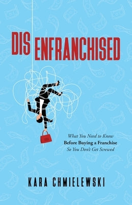 Disenfranchised: What You Need to Know Before Buying a Franchise So You Don't Get Screwed by Chmielewski, Kara