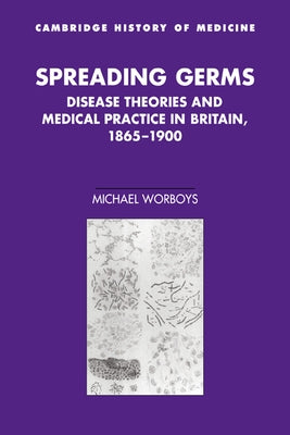 Spreading Germs: Disease Theories and Medical Practice in Britain, 1865 1900 by Worboys, Michael