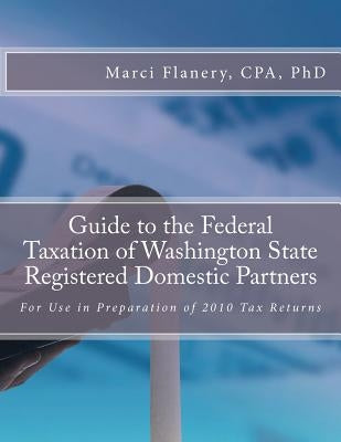 Guide to the Federal Taxation of Washington State Registered Domestic Partners: For Preparation of 2010 Individual Tax Returns by Flanery Cpa, Marci