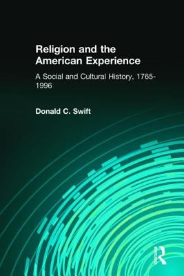 Religion and the American Experience: A Social and Cultural History, 1765-1996: A Social and Cultural History, 1765-1996 by Swift, Donald C.