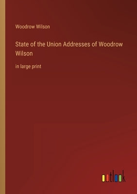 State of the Union Addresses of Woodrow Wilson: in large print by Wilson, Woodrow