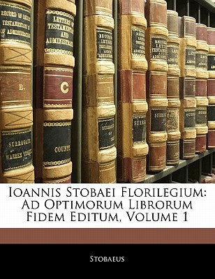 Ioannis Stobaei Florilegium: Ad Optimorum Librorum Fidem Editum, Volume 1 by Stobaeus