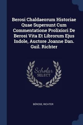 Berosi Chaldaeorum Historiae Quae Supersunt Cum Commentatione Prolixiori De Berosi Vita Et Librorum Ejus Indole, Auctore Joanne Dan. Guil. Richter by BÃ©rose