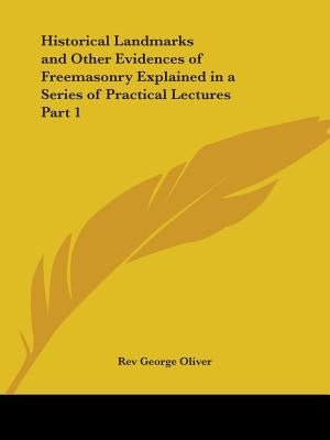Historical Landmarks and Other Evidences of Freemasonry Explained in a Series of Practical Lectures Part 1 by Oliver, George