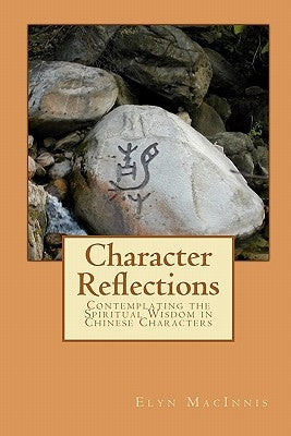 Character Reflections: Contemplating the Spiritual Wisdom in Chinese Characters by Macinnis, Elyn