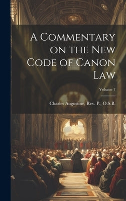 A Commentary on the New Code of Canon Law; Volume 7 by Charles Augustine, P. O. S. B.