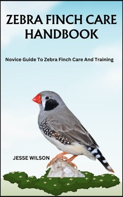 Zebra Finch Care Handbook: Novice Guide To Zebra Finch Care And Training by Wilson, Jesse