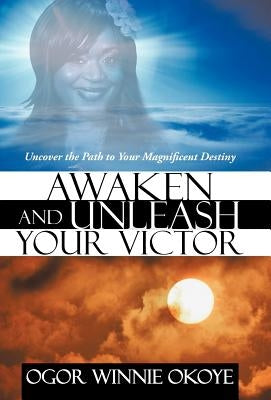Awaken and Unleash Your Victor: Uncover the Path to Your Magnificent Destiny by Winnie Okoye, Ogor