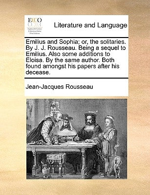 Emilius and Sophia; Or, the Solitaries. by J. J. Rousseau. Being a Sequel to Emilius. Also Some Additions to Eloisa. by the Same Author. Both Found Am by Rousseau, Jean Jacques