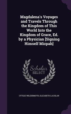 Magdalena's Voyages and Travels Through the Kingdom of This World Into the Kingdom of Grace, Ed. by a Physician [Signing Himself Mizpah] by Wildermuth, Ottilie