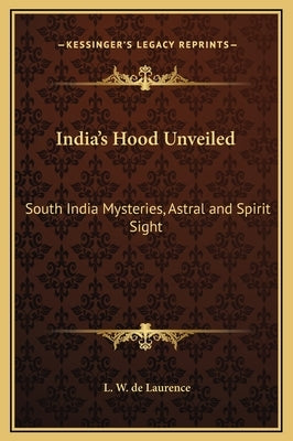 India's Hood Unveiled: South India Mysteries, Astral and Spirit Sight by de Laurence, L. W.