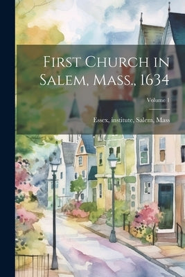First Church in Salem, Mass., 1634; Volume 1 by Essex, Institute Salem