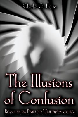 The Illusions of Confusion: Road From Pain To Understanding by Payne, Charles G.