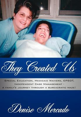 They Created Us: Special Education, Medicaid Waivers, EPSDT, Independent Case Management - A family's journey through a bureacratic maz by Mercado, Denise