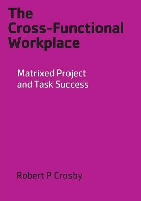The Cross-Functional Workplace: Matrixed Project and Task Success by Crosby, Robert P.