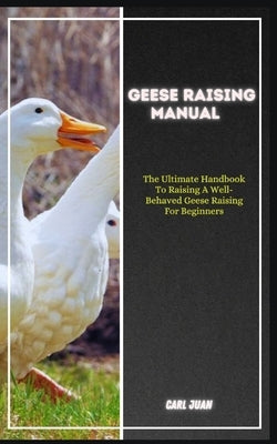 Geese Raising: The Ultimate Handbook To Raising A Well-Behaved Geese Raising For Beginners by Juan, Carl