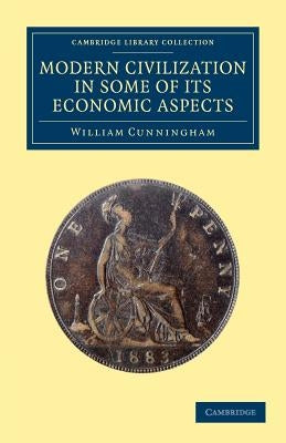 Modern Civilization in Some of Its Economic Aspects by Cunningham, William