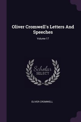 Oliver Cromwell's Letters And Speeches; Volume 17 by Cromwell, Oliver
