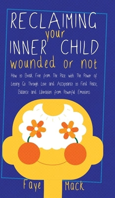 Reclaiming Your Inner Child: Wounded or Not How To Break Free from The Past with The Power of Letting Go Through Love and Acceptance to Find Peace, by Mack, Faye