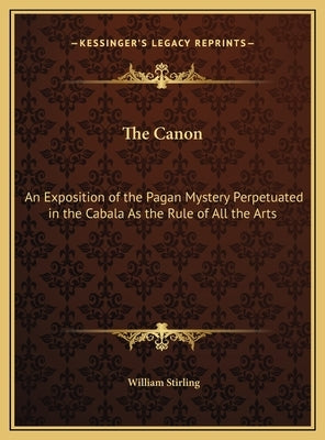 The Canon: An Exposition of the Pagan Mystery Perpetuated in the Cabala As the Rule of All the Arts by Stirling, William