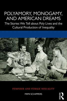 Polyamory, Monogamy, and American Dreams: The Stories We Tell about Poly Lives and the Cultural Production of Inequality by Schippers, Mimi