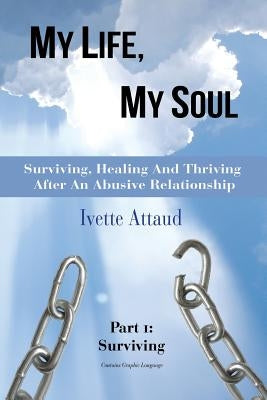 My Life, My Soul: Surviving, Healing and Thriving After an Abusive Relationship, Part 1: Surviving by Attaud, Ivette