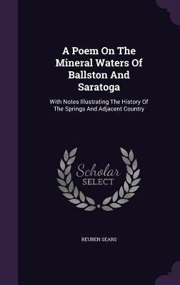 A Poem On The Mineral Waters Of Ballston And Saratoga: With Notes Illustrating The History Of The Springs And Adjacent Country by Sears, Reuben