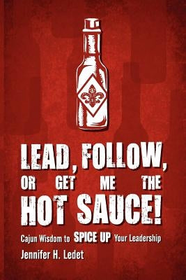 Lead, Follow, or Get Me the Hot Sauce! Cajun Wisdom to Spice Up Your Leadership by Ledet, Jennifer H.